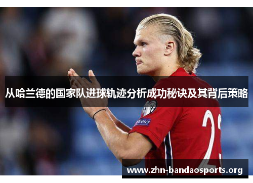 从哈兰德的国家队进球轨迹分析成功秘诀及其背后策略