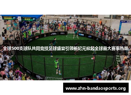 全球500支球队共同竞技足球盛宴引领新纪元掀起全球最大赛事热潮
