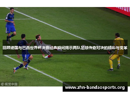 回顾德国与巴西世界杯决赛经典瞬间揭示两队足球传奇对决的精彩与变革