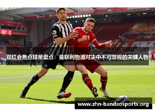 双红会焦点球星盘点：曼联利物浦对决中不可忽视的关键人物
