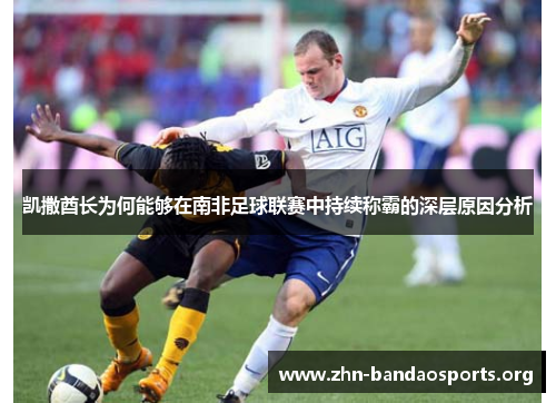 凯撒酋长为何能够在南非足球联赛中持续称霸的深层原因分析