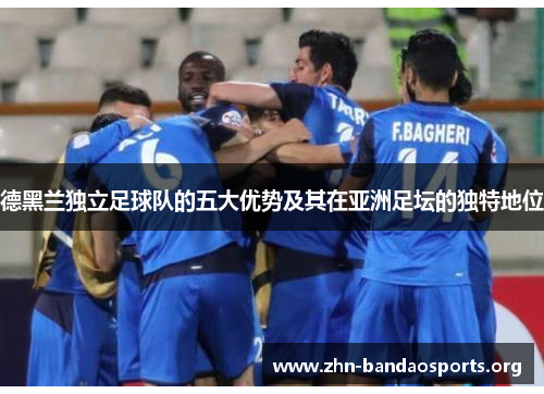 德黑兰独立足球队的五大优势及其在亚洲足坛的独特地位