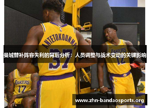 曼城替补阵容失利的背后分析：人员调整与战术变动的关键影响