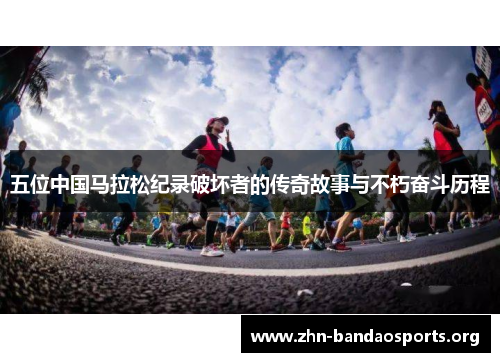 五位中国马拉松纪录破坏者的传奇故事与不朽奋斗历程