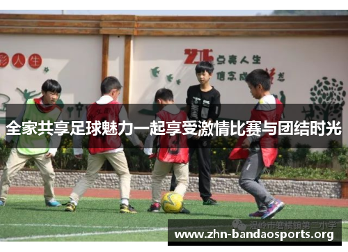 全家共享足球魅力一起享受激情比赛与团结时光