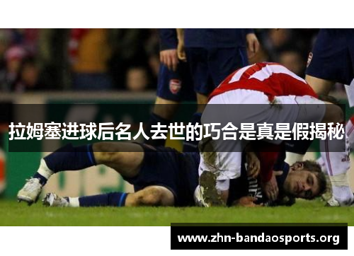 拉姆塞进球后名人去世的巧合是真是假揭秘