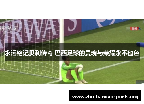 永远铭记贝利传奇 巴西足球的灵魂与荣耀永不褪色