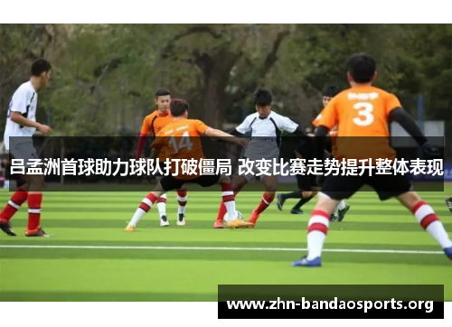 吕孟洲首球助力球队打破僵局 改变比赛走势提升整体表现