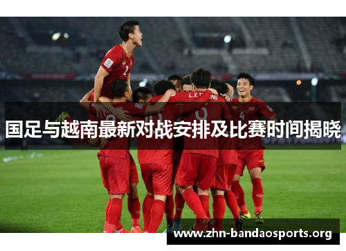 国足与越南最新对战安排及比赛时间揭晓
