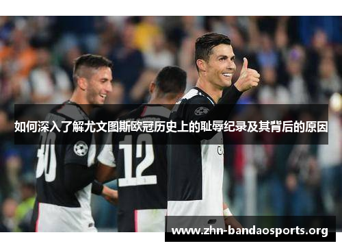 如何深入了解尤文图斯欧冠历史上的耻辱纪录及其背后的原因