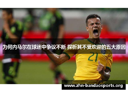为何内马尔在球迷中争议不断 探析其不受欢迎的五大原因