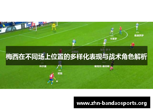 梅西在不同场上位置的多样化表现与战术角色解析