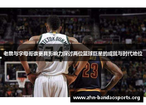 老詹与字母哥谁更具影响力探讨两位篮球巨星的成就与时代地位