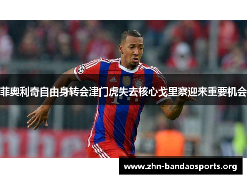 菲奥利奇自由身转会津门虎失去核心戈里察迎来重要机会 菲奥利奇自由身转会津门虎失去核心戈里察迎来重要机会