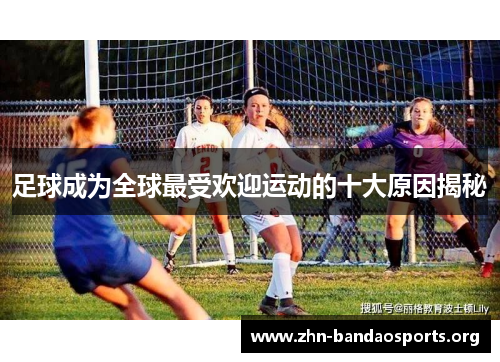 足球成为全球最受欢迎运动的十大原因揭秘