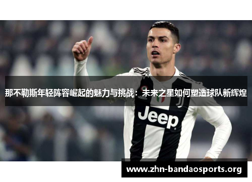 那不勒斯年轻阵容崛起的魅力与挑战：未来之星如何塑造球队新辉煌