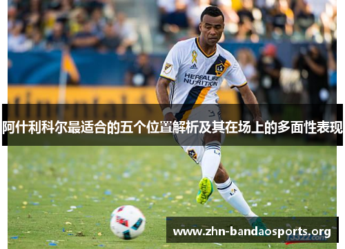 阿什利科尔最适合的五个位置解析及其在场上的多面性表现