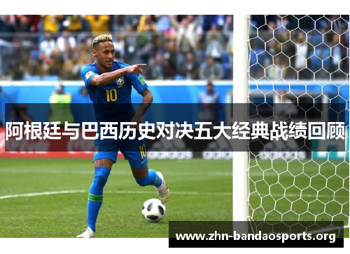 阿根廷与巴西历史对决五大经典战绩回顾