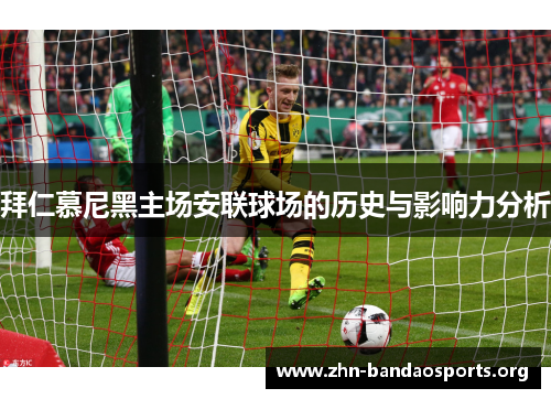 拜仁慕尼黑主场安联球场的历史与影响力分析