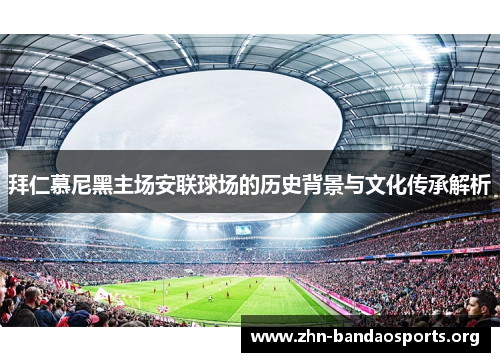 拜仁慕尼黑主场安联球场的历史背景与文化传承解析 拜仁慕尼黑主场安联球场的历史背景与文化传承解析