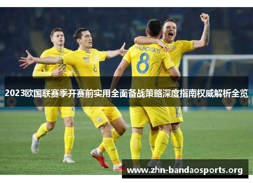 2023欧国联赛季开赛前实用全面备战策略深度指南权威解析全览 2023欧国联赛季开赛前实用全面备战策略深度指南权威解析全览