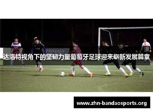 达洛特视角下的坚韧力量葡萄牙足球迎来崭新发展篇章