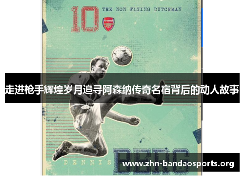 走进枪手辉煌岁月追寻阿森纳传奇名宿背后的动人故事