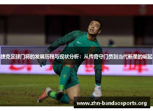 捷克足球门将的发展历程与现状分析：从传奇守门员到当代新星的崛起